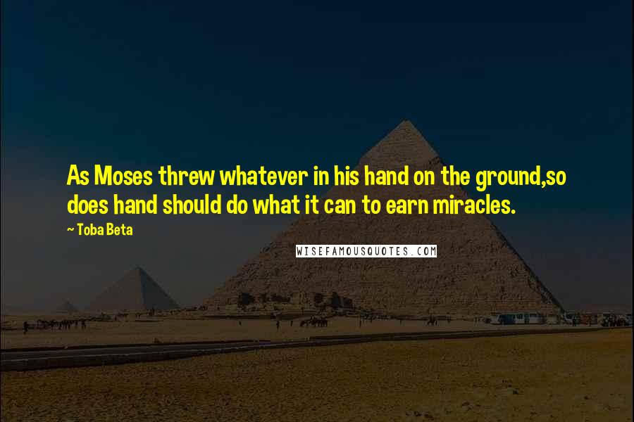 Toba Beta Quotes: As Moses threw whatever in his hand on the ground,so does hand should do what it can to earn miracles.