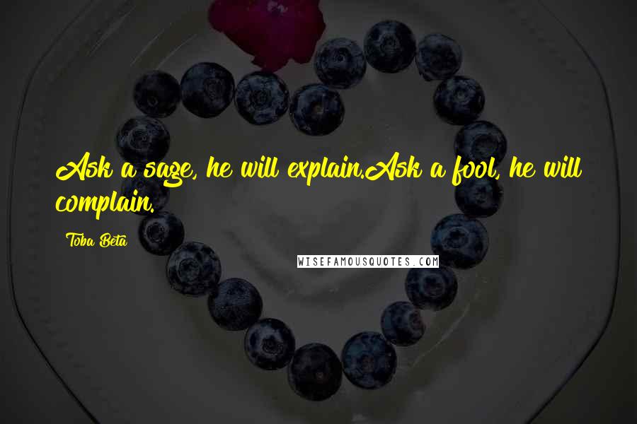 Toba Beta Quotes: Ask a sage, he will explain.Ask a fool, he will complain.