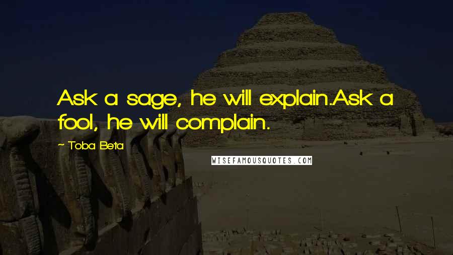 Toba Beta Quotes: Ask a sage, he will explain.Ask a fool, he will complain.