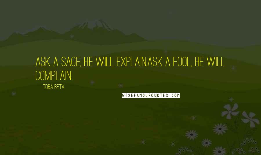 Toba Beta Quotes: Ask a sage, he will explain.Ask a fool, he will complain.