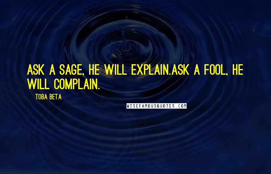 Toba Beta Quotes: Ask a sage, he will explain.Ask a fool, he will complain.