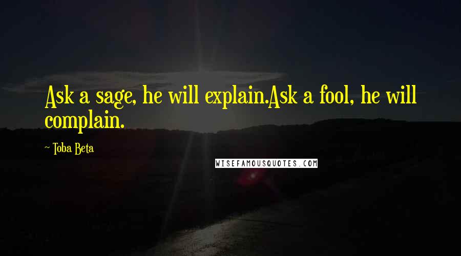 Toba Beta Quotes: Ask a sage, he will explain.Ask a fool, he will complain.