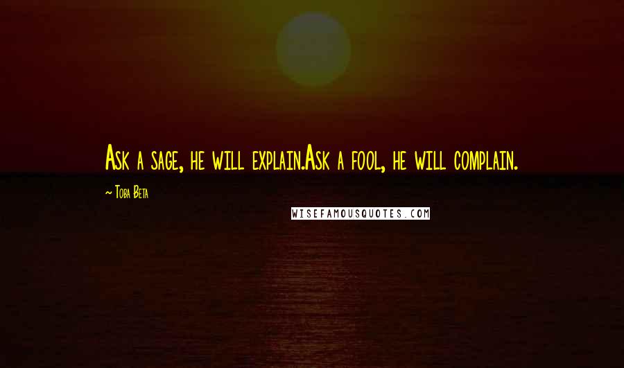Toba Beta Quotes: Ask a sage, he will explain.Ask a fool, he will complain.