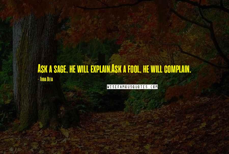 Toba Beta Quotes: Ask a sage, he will explain.Ask a fool, he will complain.