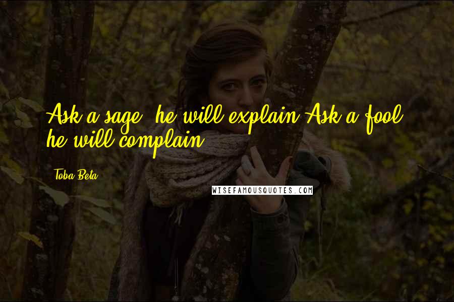 Toba Beta Quotes: Ask a sage, he will explain.Ask a fool, he will complain.