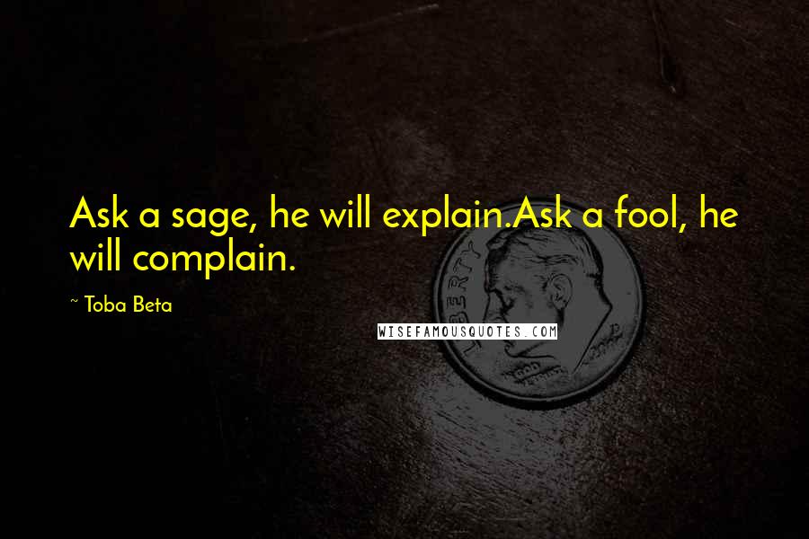 Toba Beta Quotes: Ask a sage, he will explain.Ask a fool, he will complain.