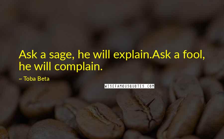 Toba Beta Quotes: Ask a sage, he will explain.Ask a fool, he will complain.