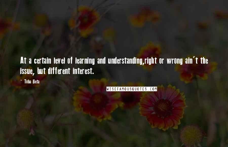 Toba Beta Quotes: At a certain level of learning and understanding,right or wrong ain't the issue, but different interest.