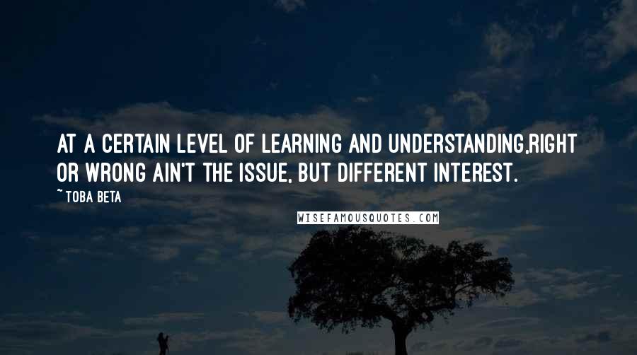 Toba Beta Quotes: At a certain level of learning and understanding,right or wrong ain't the issue, but different interest.