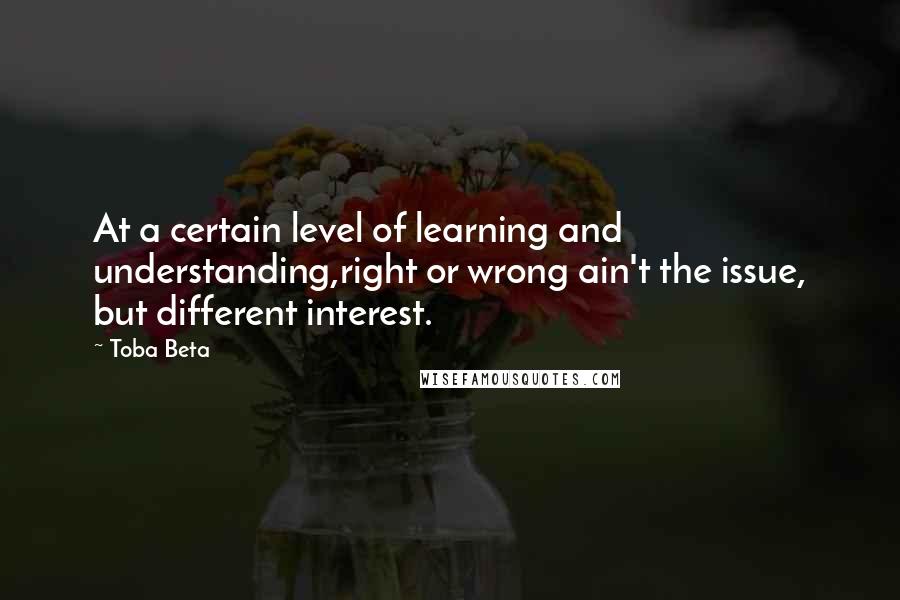 Toba Beta Quotes: At a certain level of learning and understanding,right or wrong ain't the issue, but different interest.