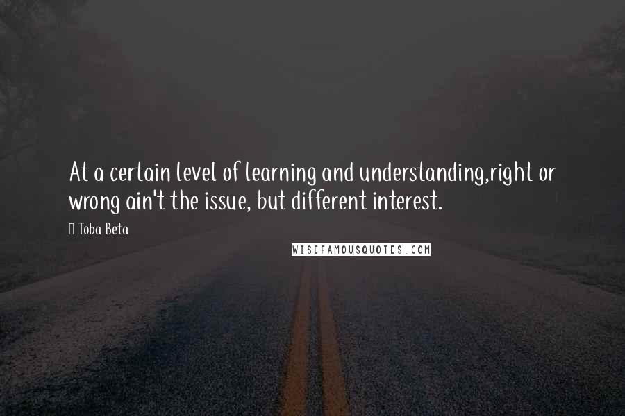 Toba Beta Quotes: At a certain level of learning and understanding,right or wrong ain't the issue, but different interest.