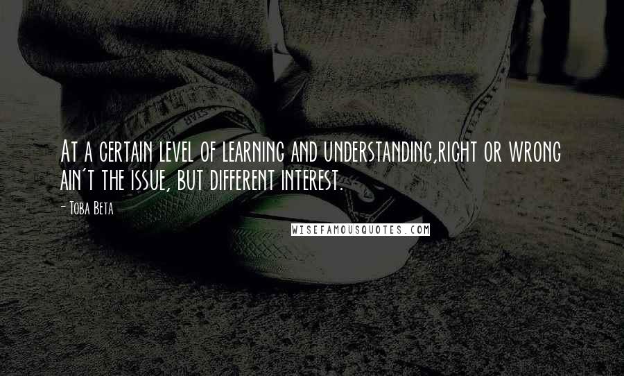 Toba Beta Quotes: At a certain level of learning and understanding,right or wrong ain't the issue, but different interest.