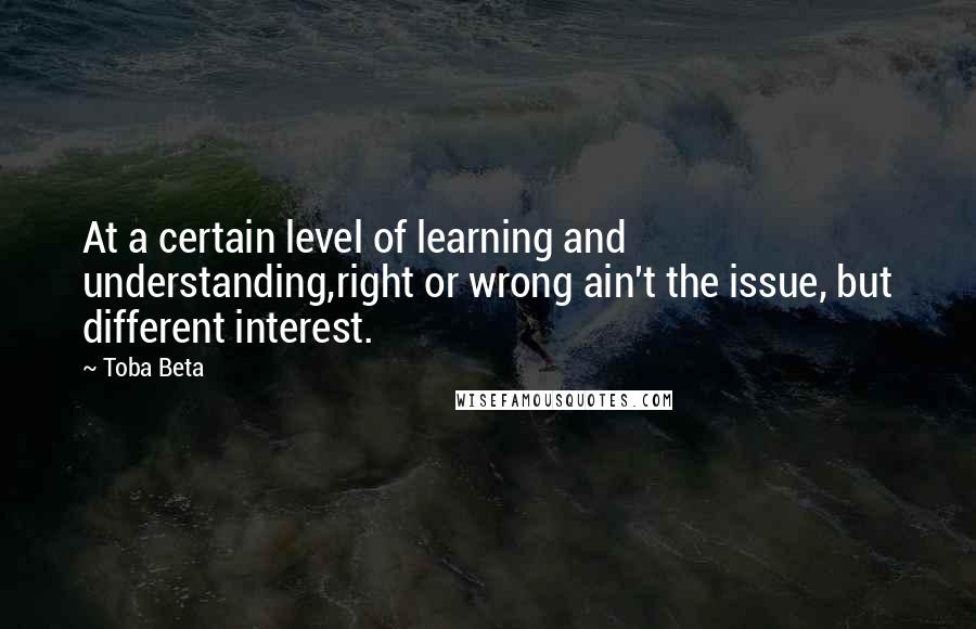 Toba Beta Quotes: At a certain level of learning and understanding,right or wrong ain't the issue, but different interest.