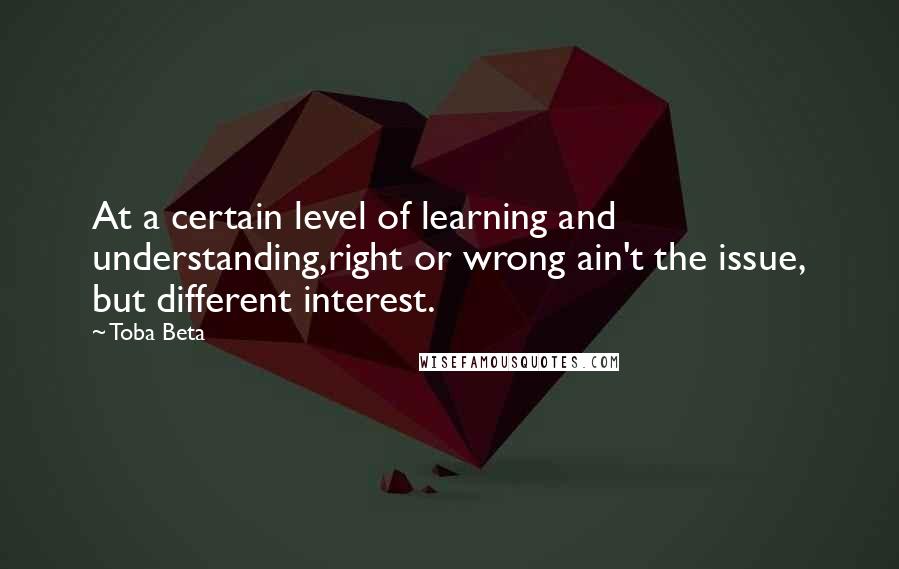 Toba Beta Quotes: At a certain level of learning and understanding,right or wrong ain't the issue, but different interest.