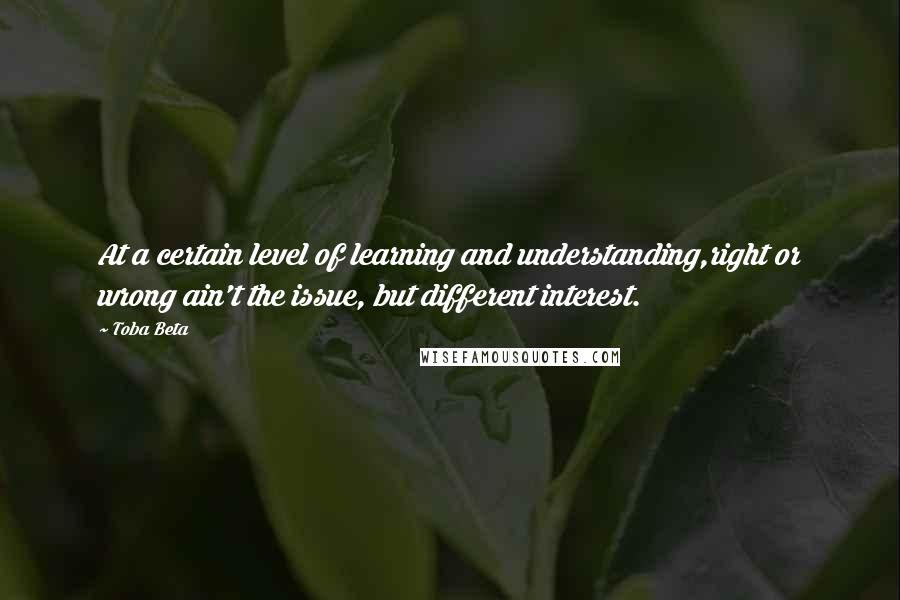 Toba Beta Quotes: At a certain level of learning and understanding,right or wrong ain't the issue, but different interest.