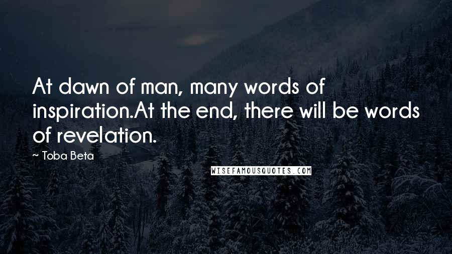 Toba Beta Quotes: At dawn of man, many words of inspiration.At the end, there will be words of revelation.