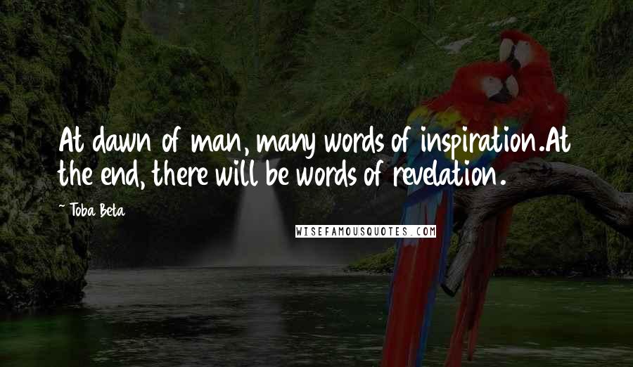 Toba Beta Quotes: At dawn of man, many words of inspiration.At the end, there will be words of revelation.