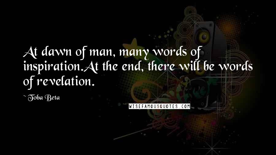 Toba Beta Quotes: At dawn of man, many words of inspiration.At the end, there will be words of revelation.