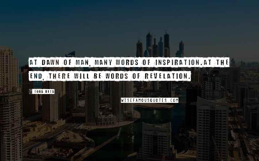 Toba Beta Quotes: At dawn of man, many words of inspiration.At the end, there will be words of revelation.