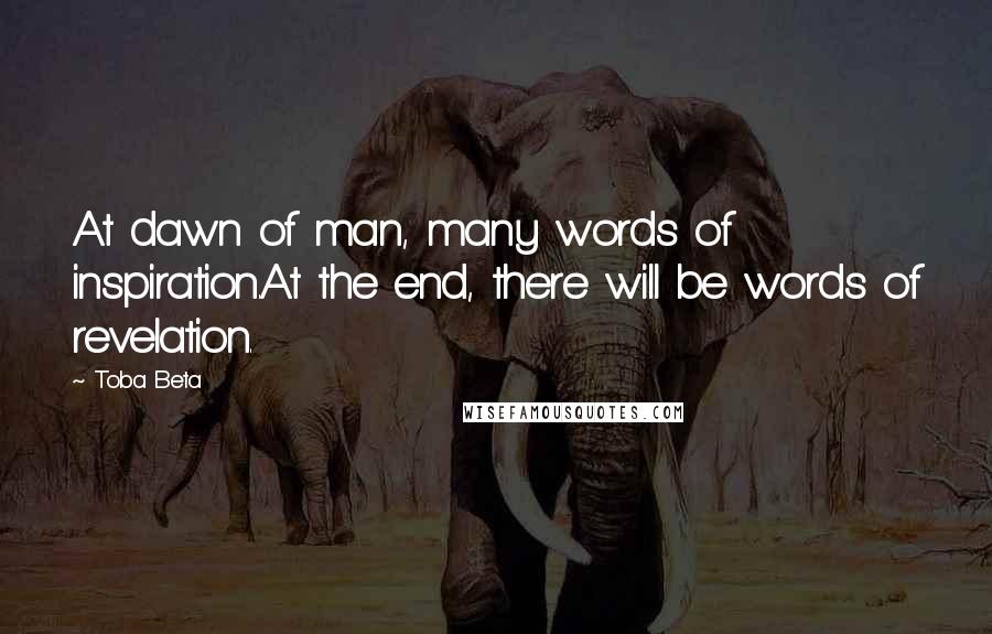 Toba Beta Quotes: At dawn of man, many words of inspiration.At the end, there will be words of revelation.