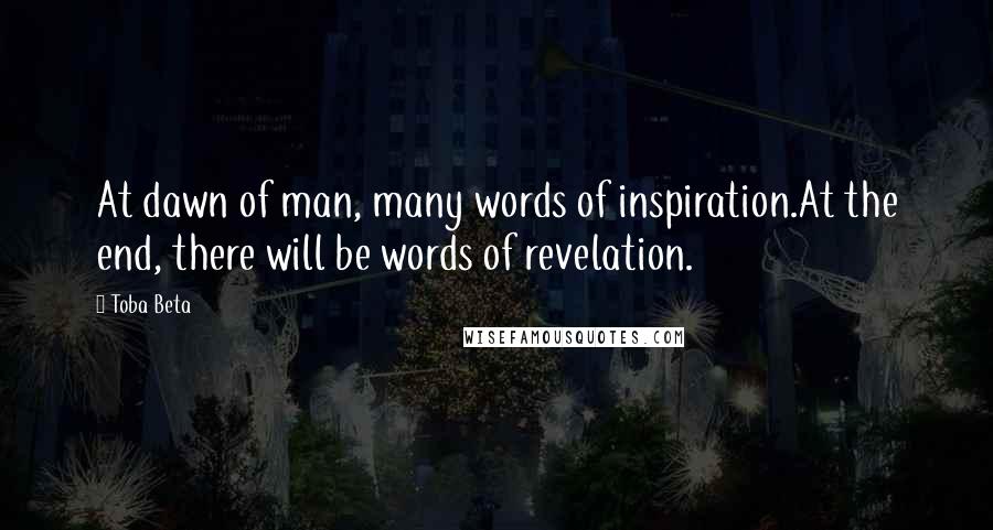 Toba Beta Quotes: At dawn of man, many words of inspiration.At the end, there will be words of revelation.