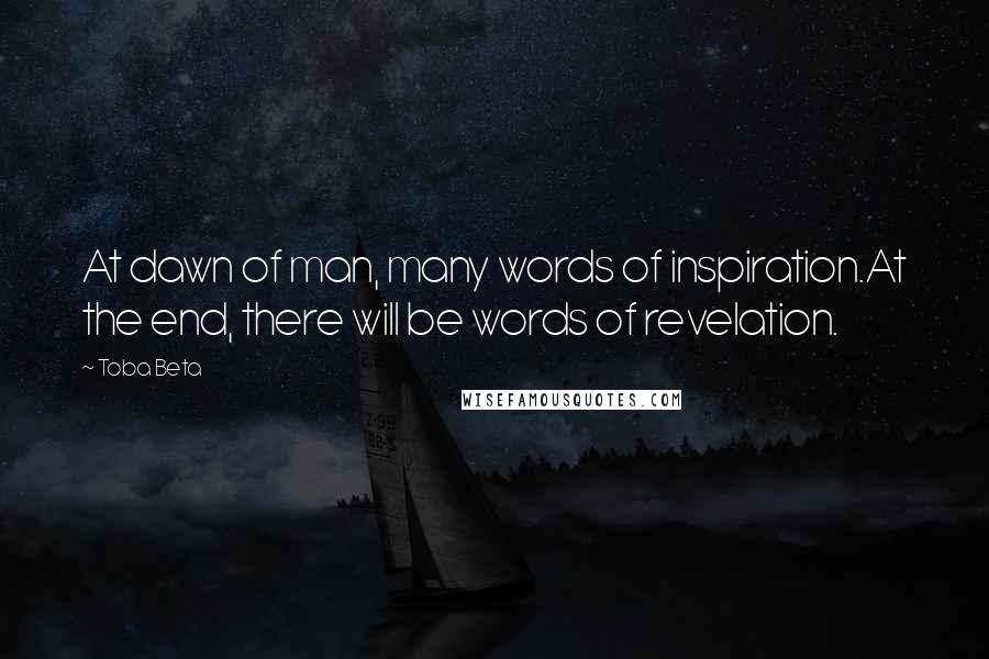 Toba Beta Quotes: At dawn of man, many words of inspiration.At the end, there will be words of revelation.