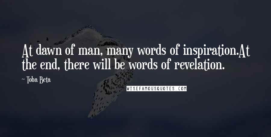 Toba Beta Quotes: At dawn of man, many words of inspiration.At the end, there will be words of revelation.