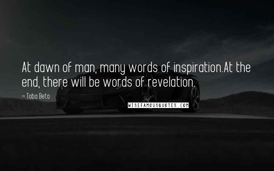 Toba Beta Quotes: At dawn of man, many words of inspiration.At the end, there will be words of revelation.