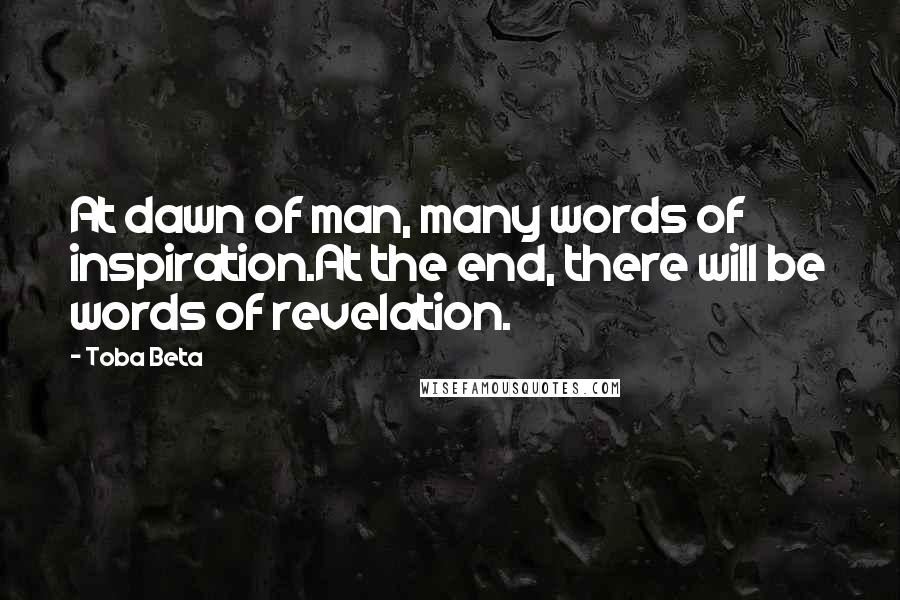 Toba Beta Quotes: At dawn of man, many words of inspiration.At the end, there will be words of revelation.