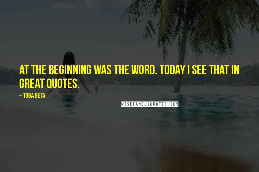 Toba Beta Quotes: At the beginning was The Word. Today I see That in great quotes.