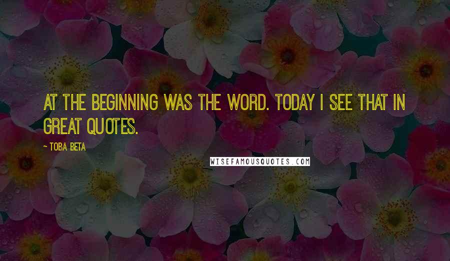 Toba Beta Quotes: At the beginning was The Word. Today I see That in great quotes.