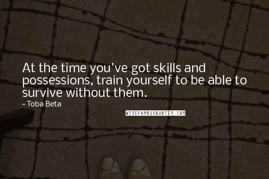 Toba Beta Quotes: At the time you've got skills and possessions, train yourself to be able to survive without them.