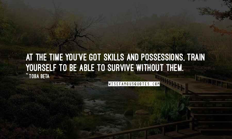 Toba Beta Quotes: At the time you've got skills and possessions, train yourself to be able to survive without them.