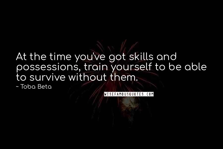 Toba Beta Quotes: At the time you've got skills and possessions, train yourself to be able to survive without them.