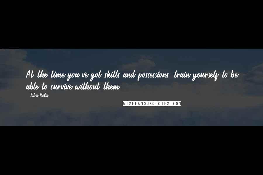 Toba Beta Quotes: At the time you've got skills and possessions, train yourself to be able to survive without them.