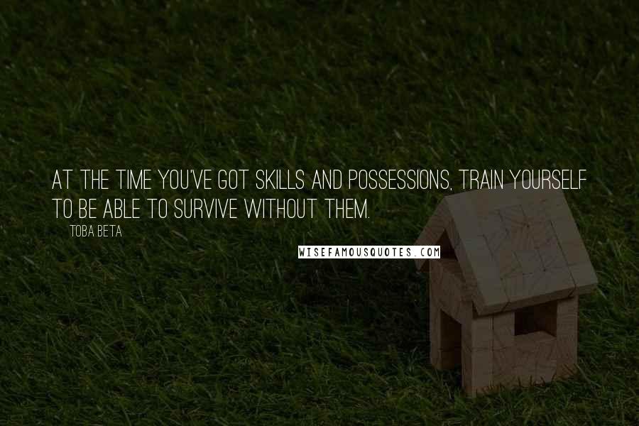 Toba Beta Quotes: At the time you've got skills and possessions, train yourself to be able to survive without them.