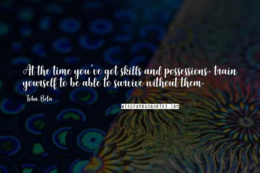 Toba Beta Quotes: At the time you've got skills and possessions, train yourself to be able to survive without them.