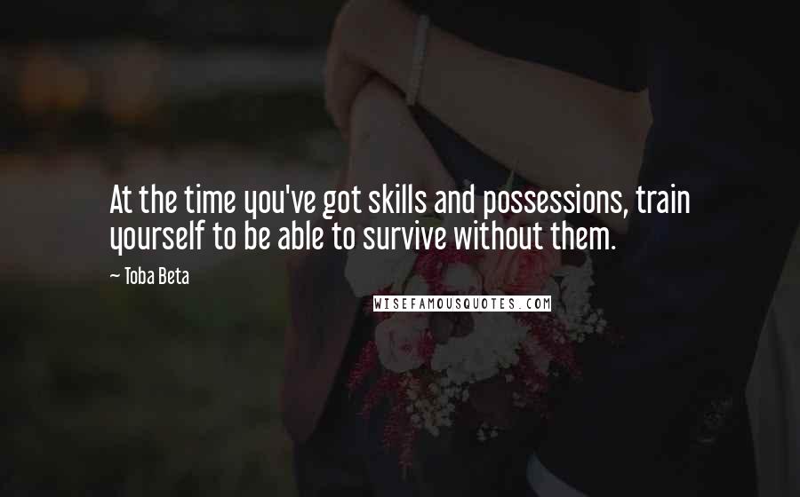 Toba Beta Quotes: At the time you've got skills and possessions, train yourself to be able to survive without them.