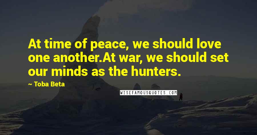 Toba Beta Quotes: At time of peace, we should love one another.At war, we should set our minds as the hunters.