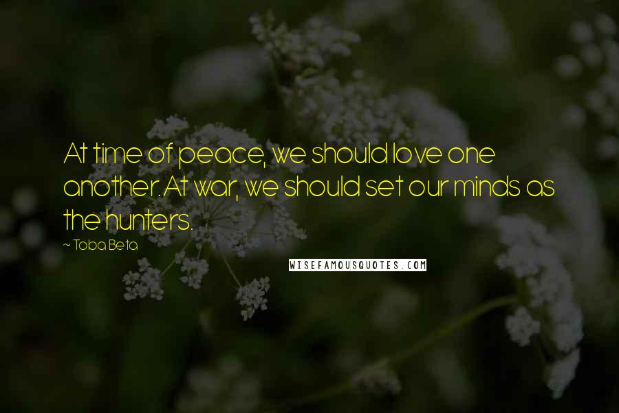 Toba Beta Quotes: At time of peace, we should love one another.At war, we should set our minds as the hunters.