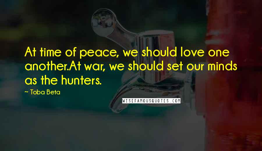 Toba Beta Quotes: At time of peace, we should love one another.At war, we should set our minds as the hunters.