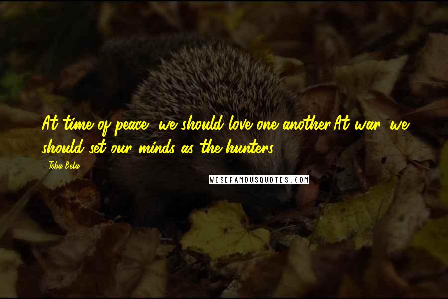 Toba Beta Quotes: At time of peace, we should love one another.At war, we should set our minds as the hunters.