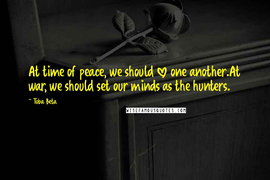 Toba Beta Quotes: At time of peace, we should love one another.At war, we should set our minds as the hunters.