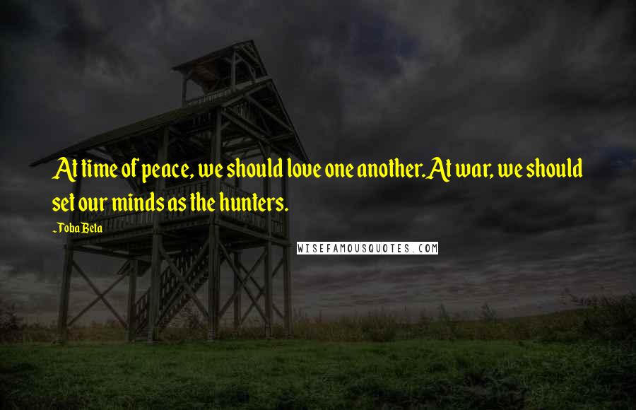 Toba Beta Quotes: At time of peace, we should love one another.At war, we should set our minds as the hunters.