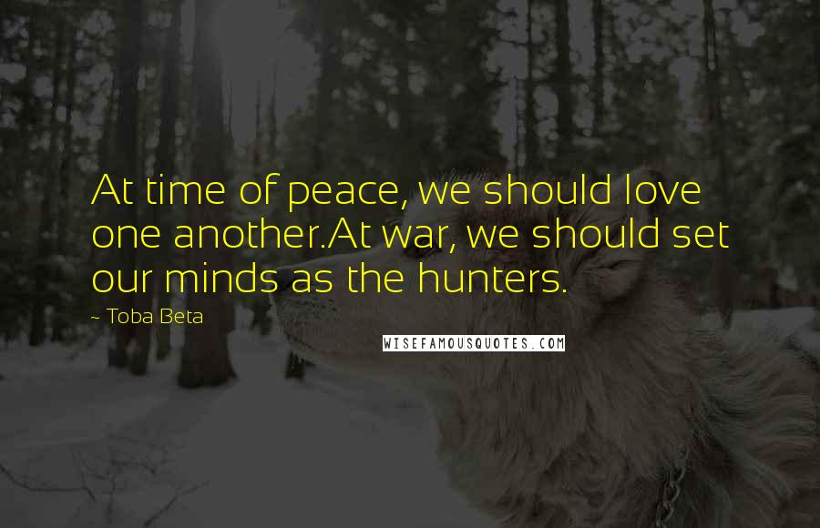 Toba Beta Quotes: At time of peace, we should love one another.At war, we should set our minds as the hunters.