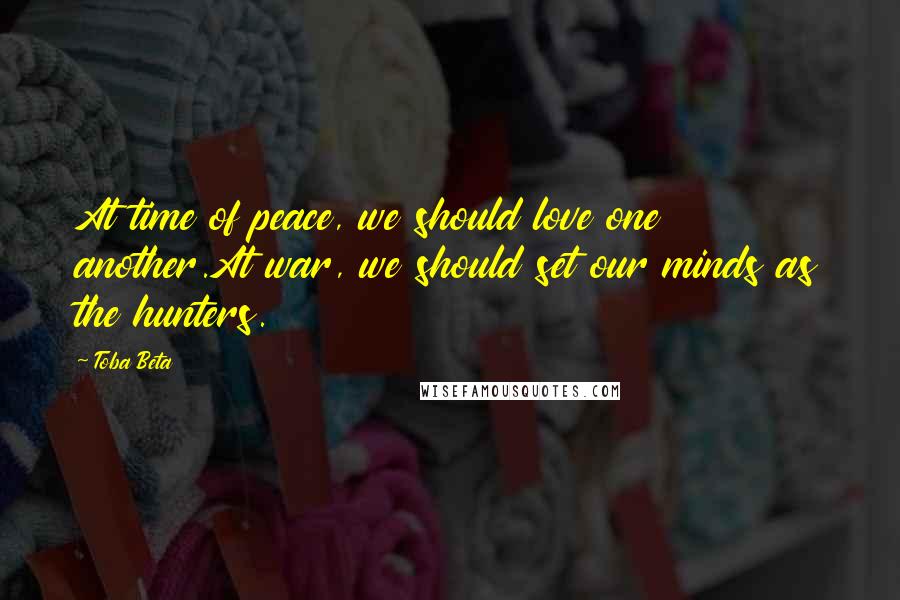 Toba Beta Quotes: At time of peace, we should love one another.At war, we should set our minds as the hunters.