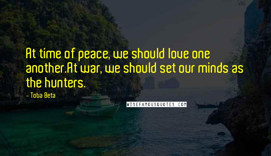 Toba Beta Quotes: At time of peace, we should love one another.At war, we should set our minds as the hunters.