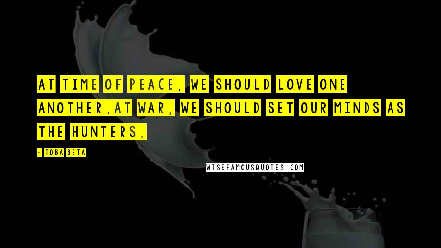 Toba Beta Quotes: At time of peace, we should love one another.At war, we should set our minds as the hunters.