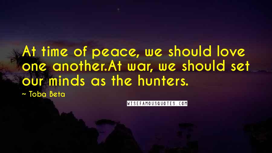 Toba Beta Quotes: At time of peace, we should love one another.At war, we should set our minds as the hunters.