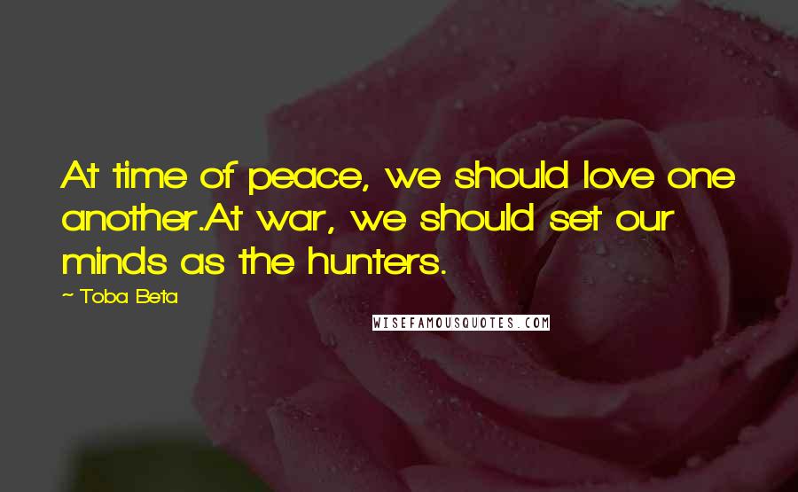 Toba Beta Quotes: At time of peace, we should love one another.At war, we should set our minds as the hunters.